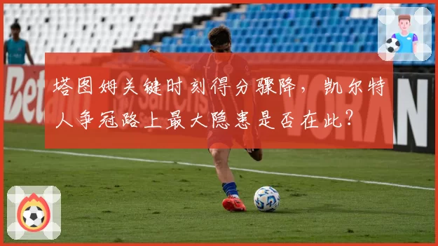 塔图姆关键时刻得分骤降,凯尔特人争冠路上最大隐患是否在此?