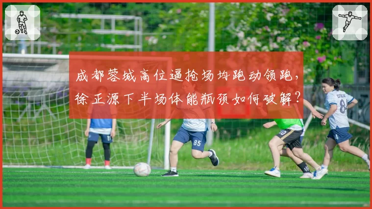 成都蓉城高位逼抢场均跑动领跑,徐正源下半场体能瓶颈如何破解?
