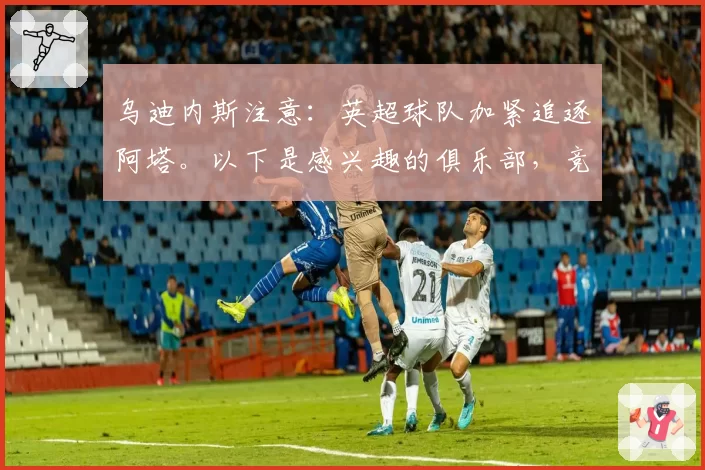 乌迪内斯注意：英超球队加紧追逐阿塔。以下是感兴趣的俱乐部，竞价已开启