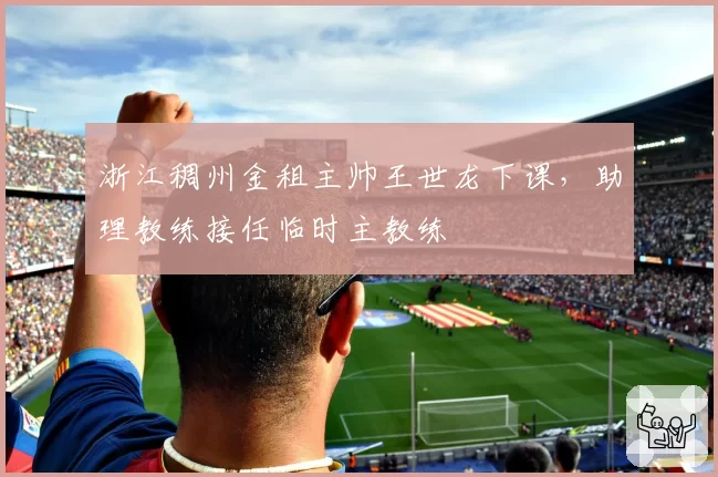 浙江稠州金租主帅王世龙下课，助理教练接任临时主教练