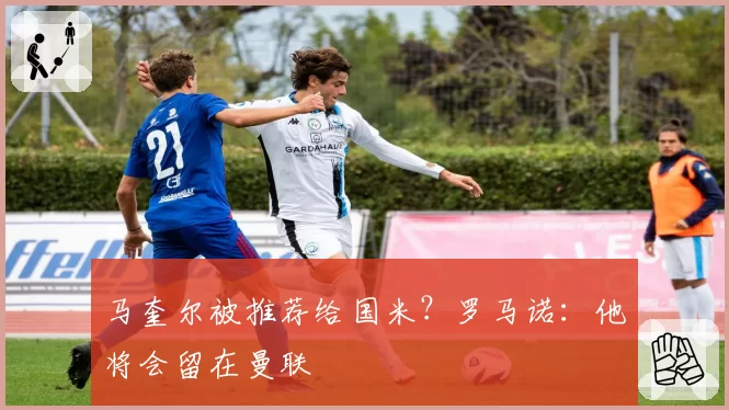 马奎尔被推荐给国米？罗马诺：他将会留在曼联