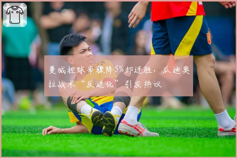 曼城控球率骤降5%却连胜,瓜迪奥拉战术“反进化”引发热议